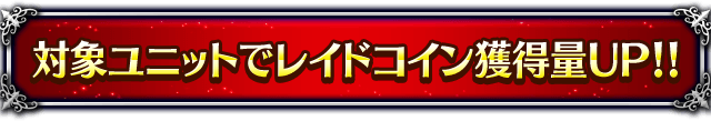 ■対象ユニットでレイドコイン獲得量UP！！■